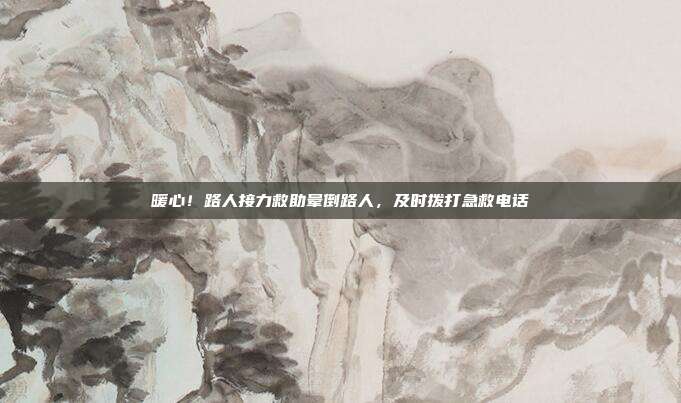 暖心！路人接力救助晕倒路人，及时拨打急救电话
