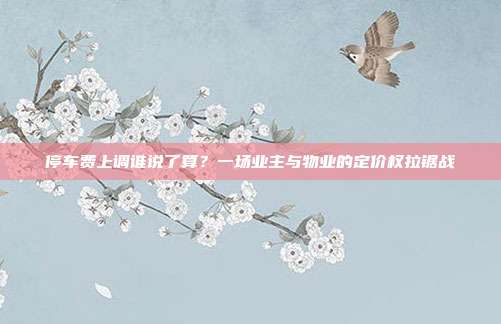 停车费上调谁说了算？一场业主与物业的定价权拉锯战