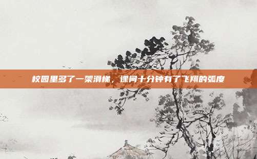 校园里多了一架滑梯,课间十分钟有了飞翔的弧度