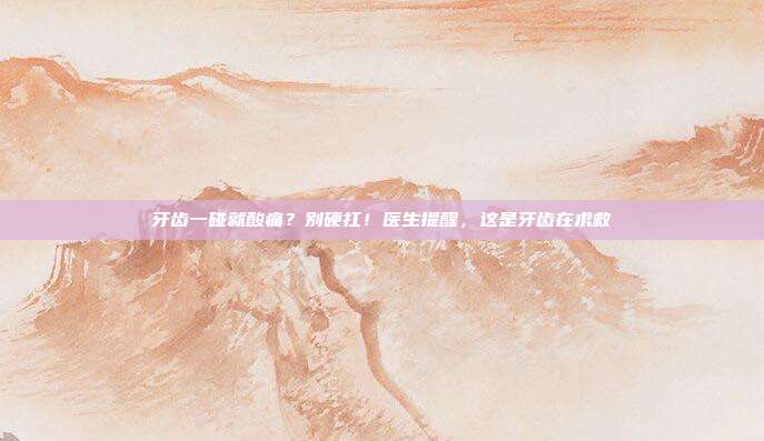 牙齿一碰就酸痛？别硬扛！医生提醒，这是牙齿在求救