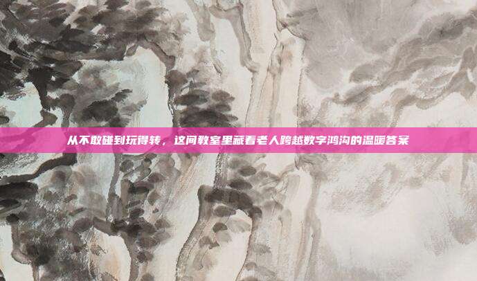 从不敢碰到玩得转,这间教室里藏着老人跨越数字鸿沟的温暖答案