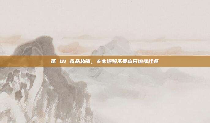 低 GI 食品热销,专家提醒不要盲目追捧代餐