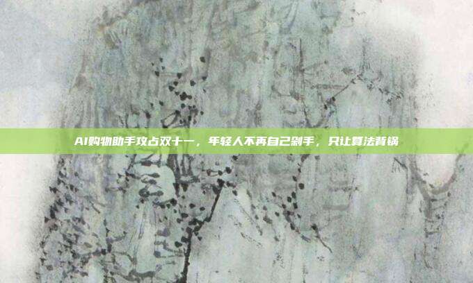 AI购物助手攻占双十一,年轻人不再自己剁手,只让算法背锅
