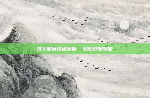 快手如何快速涨粉  轻松涨粉攻略
